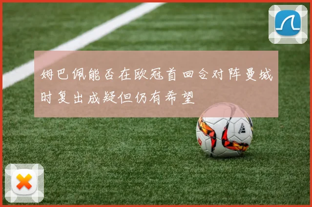 姆巴佩能否在欧冠首回合对阵曼城时复出成疑但仍有希望