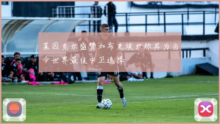 莱因克尔盛赞加布里埃尔称其为当今世界最佳中卫选择