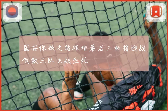 国安保级之路艰难最后三轮将迎战倒数三队决战生死