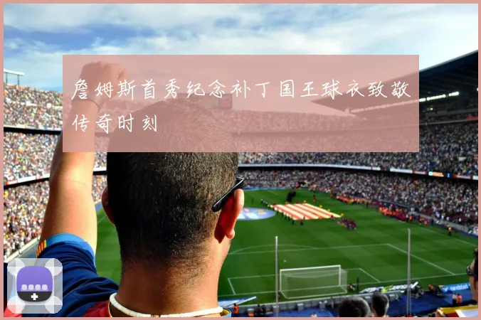 詹姆斯首秀纪念补丁国王球衣致敬传奇时刻