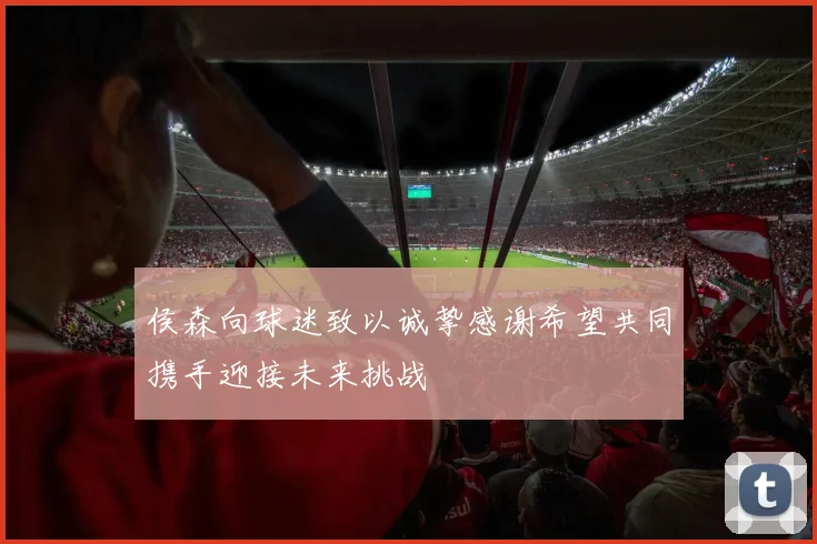侯森向球迷致以诚挚感谢希望共同携手迎接未来挑战