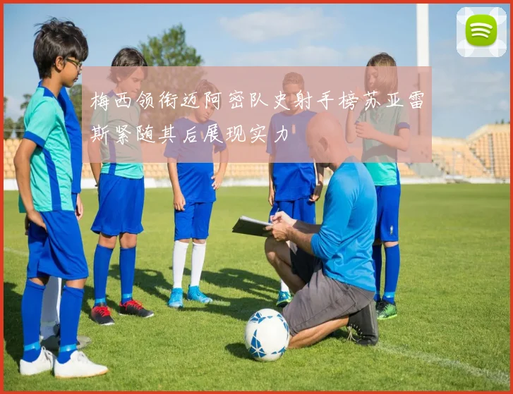 梅西领衔迈阿密队史射手榜苏亚雷斯紧随其后展现实力