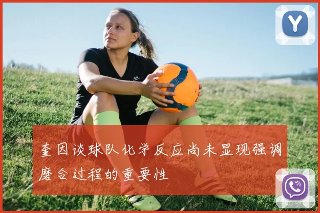 奎因谈球队化学反应尚未显现强调磨合过程的重要性