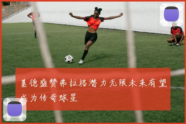 基德盛赞弗拉格潜力无限未来有望成为传奇球星