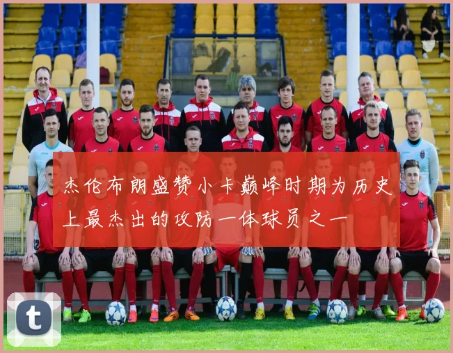 杰伦布朗盛赞小卡巅峰时期为历史上最杰出的攻防一体球员之一