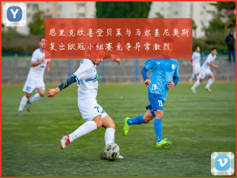 恩里克欣喜登贝莱与马尔基尼奥斯复出欧冠小组赛竞争异常激烈