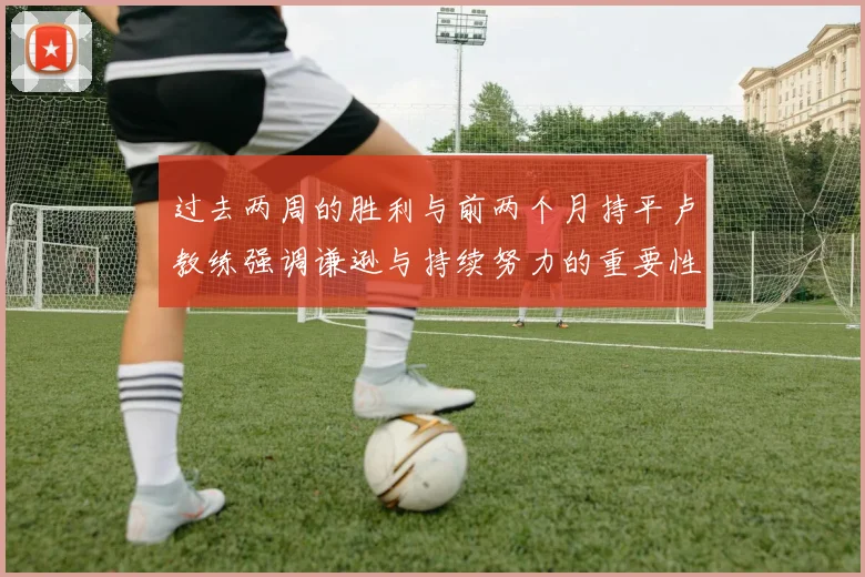 过去两周的胜利与前两个月持平卢教练强调谦逊与持续努力的重要性