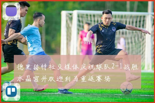 德里赫特社交媒体庆祝球队2-1战胜水晶宫并欢迎利马重返赛场