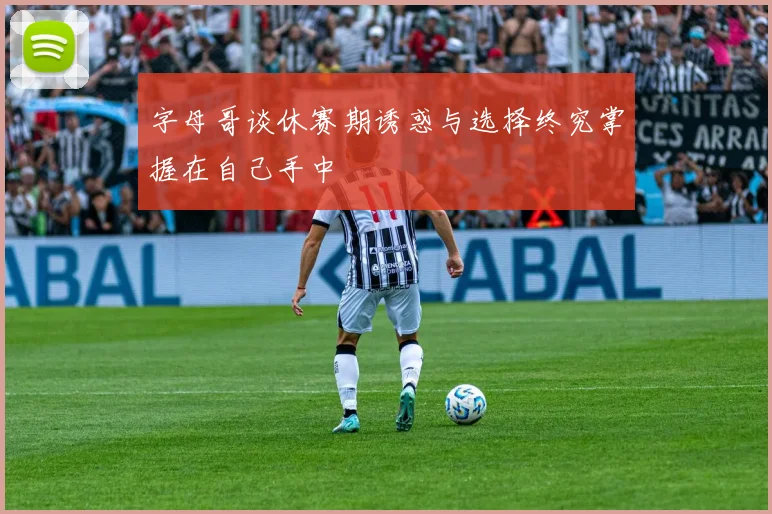 字母哥谈休赛期诱惑与选择终究掌握在自己手中