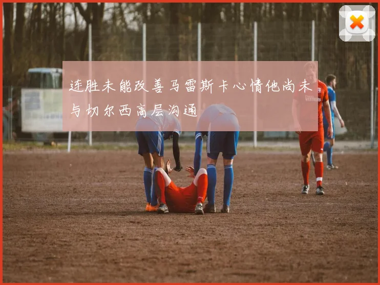 连胜未能改善马雷斯卡心情他尚未与切尔西高层沟通