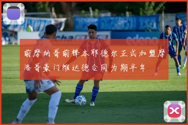 前摩纳哥前锋本耶德尔正式加盟摩洛哥豪门维达德合同为期半年