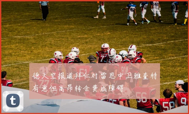 德天空报道拜仁对雷恩中卫雅奎特有意但高昂转会费成障碍