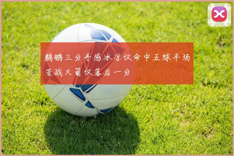鹈鹕三分手感冰凉仅命中五球半场苦战火箭仅落后一分