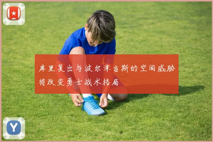 库里复出与波尔津吉斯的空间威胁将改变勇士战术格局