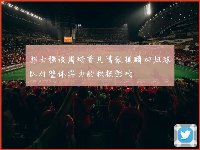 郭士强谈周琦曾凡博张镇麟回归球队对整体实力的积极影响