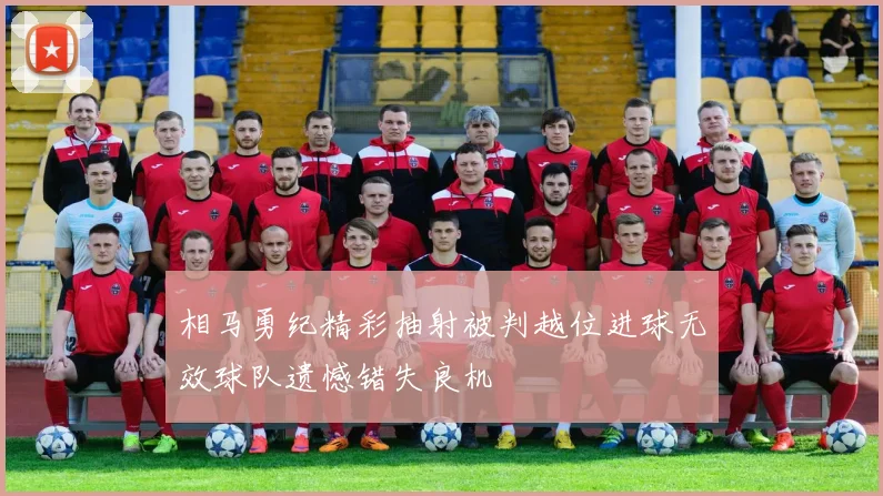 相马勇纪精彩抽射被判越位进球无效球队遗憾错失良机