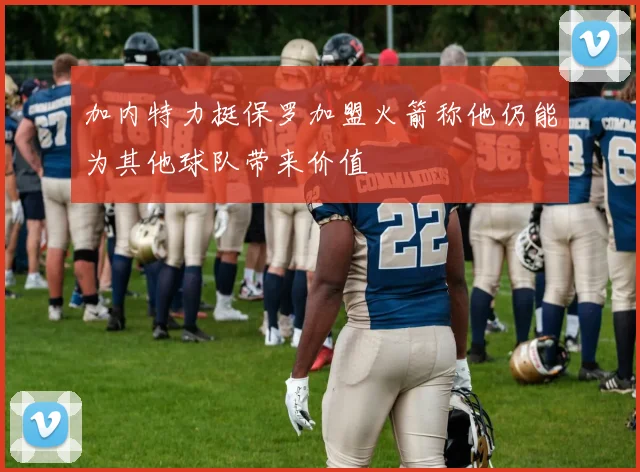 加内特力挺保罗加盟火箭称他仍能为其他球队带来价值
