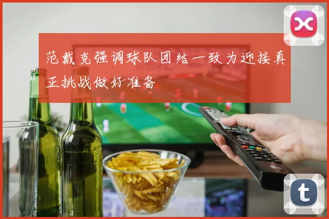 范戴克强调球队团结一致为迎接真正挑战做好准备