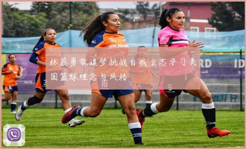 林葳勇敢追梦挑战自我立志学习美国篮球理念与风格