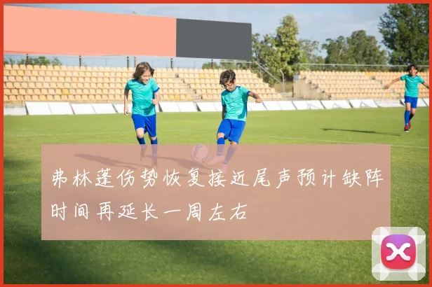 弗林蓬伤势恢复接近尾声预计缺阵时间再延长一周左右