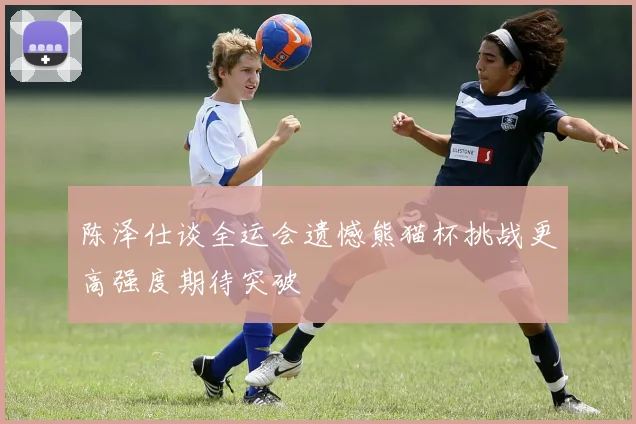 陈泽仕谈全运会遗憾熊猫杯挑战更高强度期待突破