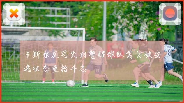 卡斯尔反思失利警醒球队需打破安逸状态重拾斗志