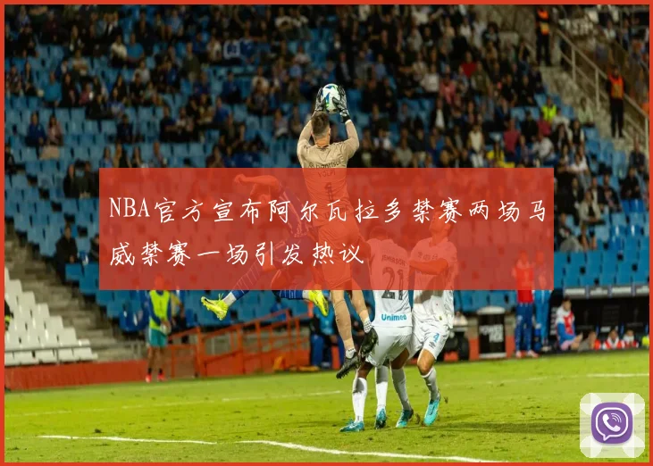 NBA官方宣布阿尔瓦拉多禁赛两场马威禁赛一场引发热议