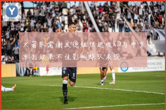 火箭队需谢泼德组织进攻KD与申京单打效果不佳影响球队表现