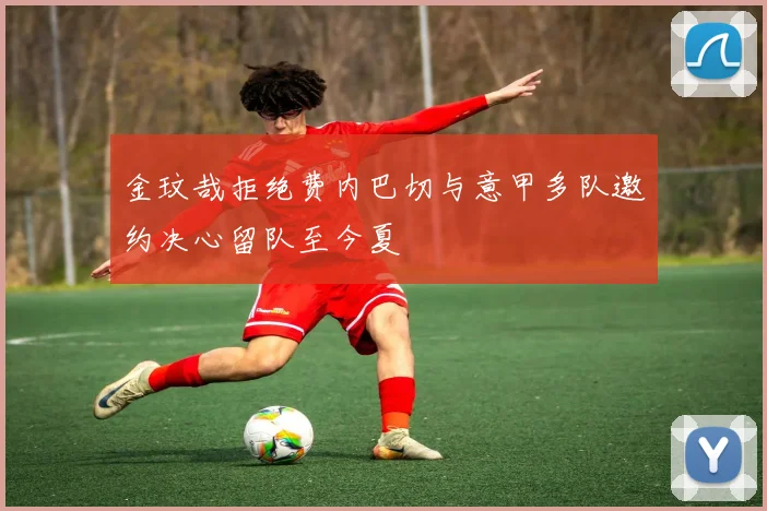 金玟哉拒绝费内巴切与意甲多队邀约决心留队至今夏