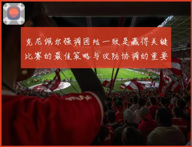 克尼佩尔强调团结一致是赢得关键比赛的最佳策略与攻防协调的重要性