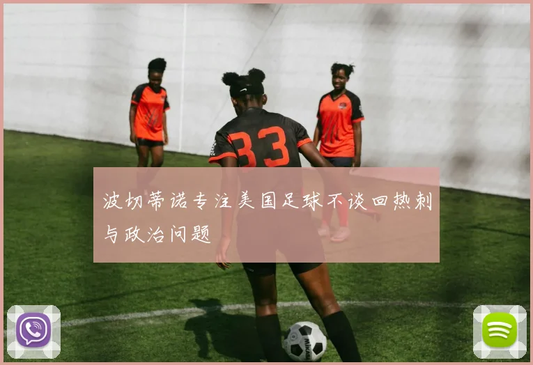 波切蒂诺专注美国足球不谈回热刺与政治问题